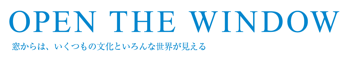 OPEN THE WINDOW　窓からは、いくつもの文化といろんな世界が見える